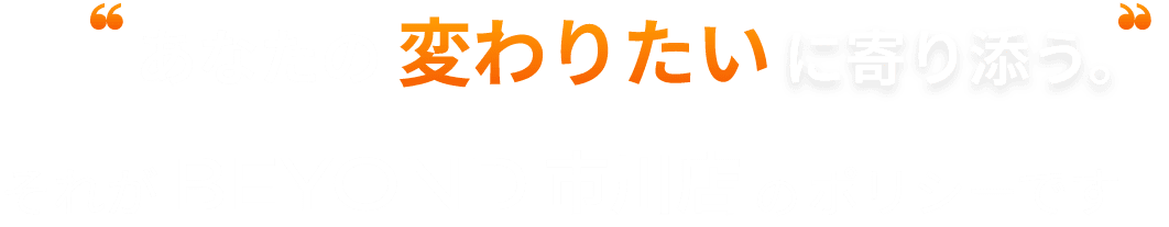 あなたの変わりたいに寄り添う それがBEYOND市川店のポリシーです